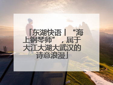 东湖快语丨“海上钢琴师”，属于大江大湖大武汉的诗意浪漫