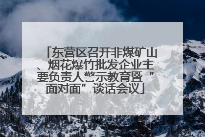东营区召开非煤矿山、烟花爆竹批发企业主要负责人警示教育暨“面对面”谈话会议