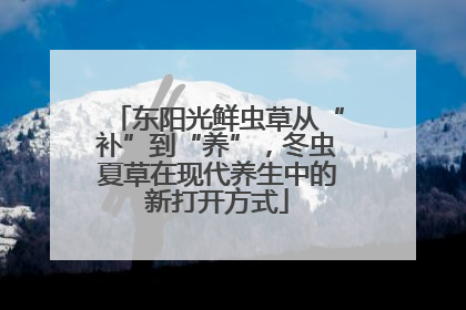 东阳光鲜虫草从“补”到“养”，冬虫夏草在现代养生中的新打开方式