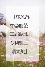 东风汽车荣膺第二届湖北专利奖三项大奖