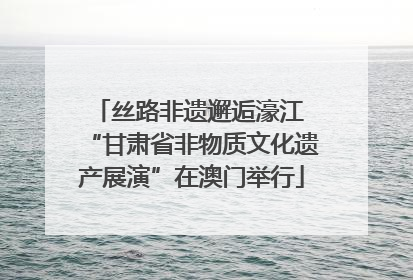 丝路非遗邂逅濠江 “甘肃省非物质文化遗产展演”在澳门举行