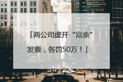 两公司虚开“富余”发票，各罚50万！