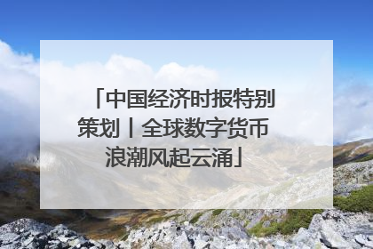 中国经济时报特别策划丨全球数字货币浪潮风起云涌