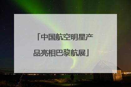 中国航空明星产品亮相巴黎航展