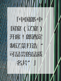 中国郎·中国宴（辽宴）开席！郎酒定制辽菜打造“可品尝的品质名片”