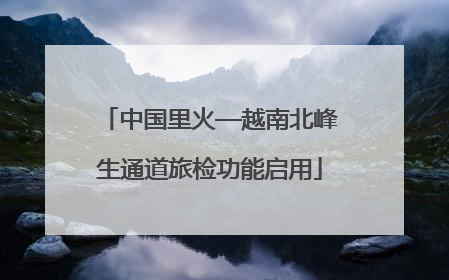 中国里火—越南北峰生通道旅检功能启用