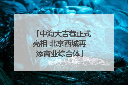 中海大吉巷正式亮相 北京西城再添商业综合体