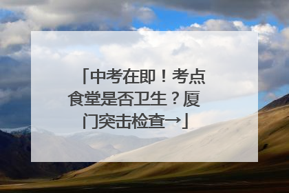 中考在即！考点食堂是否卫生？厦门突击检查→