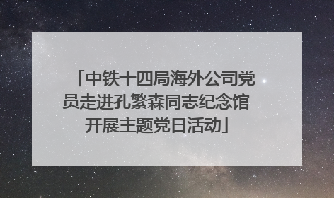 中铁十四局海外公司党员走进孔繁森同志纪念馆开展主题党日活动