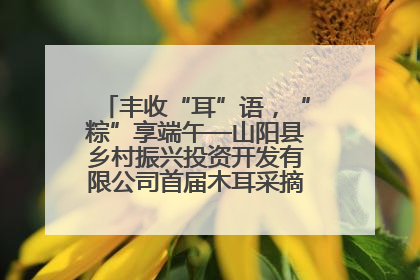 丰收“耳”语，“粽”享端午—山阳县乡村振兴投资开发有限公司首届木耳采摘活动盛大启幕