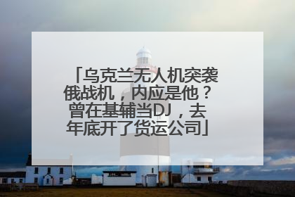 乌克兰无人机突袭俄战机,内应是他?曾在基辅当DJ,去年底开了货运公司