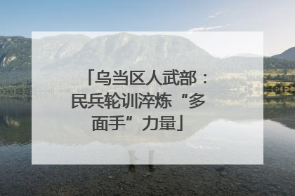 乌当区人武部：民兵轮训淬炼“多面手”力量