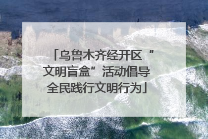 乌鲁木齐经开区“文明盲盒”活动倡导全民践行文明行为