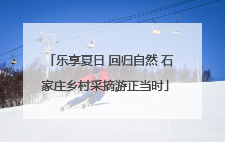 乐享夏日 回归自然 石家庄乡村采摘游正当时