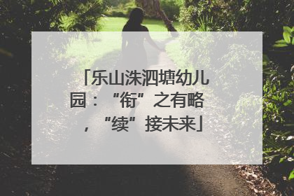 乐山洙泗塘幼儿园：“衔”之有略，“续”接未来