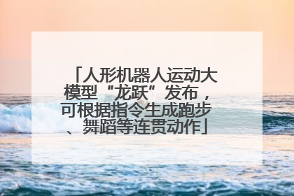 人形机器人运动大模型“龙跃”发布，可根据指令生成跑步、舞蹈等连贯动作