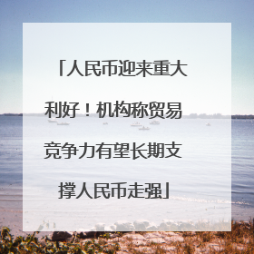 人民币迎来重大利好！机构称贸易竞争力有望长期支撑人民币走强