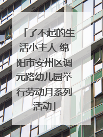 了不起的生活小主人 绵阳市安州区调元路幼儿园举行劳动月系列活动