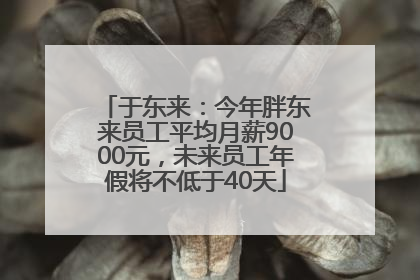于东来：今年胖东来员工平均月薪9000元，未来员工年假将不低于40天