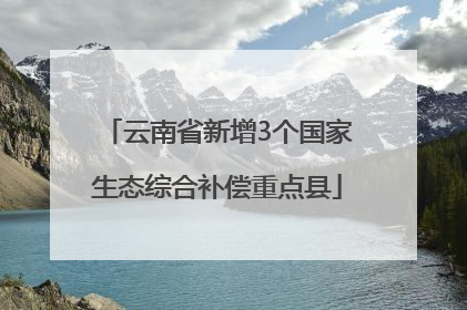 云南省新增3个国家生态综合补偿重点县