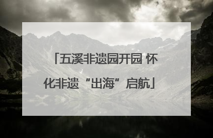 五溪非遗园开园 怀化非遗“出海”启航
