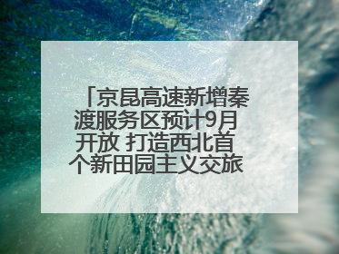 京昆高速新增秦渡服务区预计9月开放 打造西北首个新田园主义交旅融合标杆