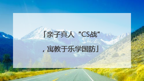 亲子真人“CS战”，寓教于乐学国防