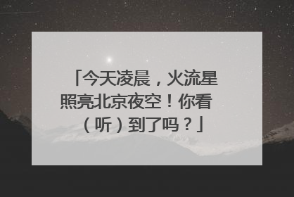 今天凌晨，火流星照亮北京夜空！你看（听）到了吗？