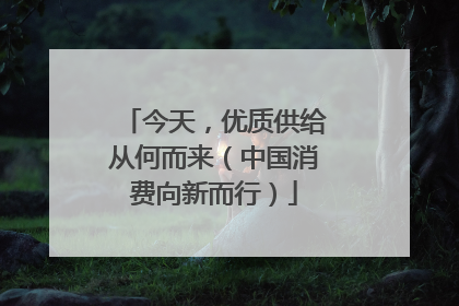 今天，优质供给从何而来（中国消费向新而行）