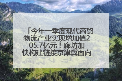 今年一季度现代商贸物流产业实现增加值205.7亿元！廊坊加快构建链接京津冀面向全世界的物流通道