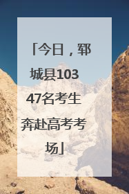 今日，郓城县10347名考生奔赴高考考场