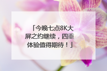 今晚七点8K大屏之约继续，四重体验值得期待！