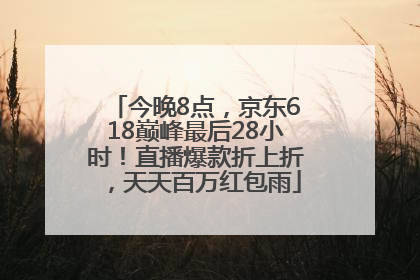 今晚8点，京东618巅峰最后28小时！直播爆款折上折，天天百万红包雨