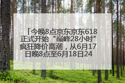 今晚8点京东京东618正式开始“巅峰28小时”疯狂降价高潮，从6月17日晚8点至6月18日24点内最便宜优惠