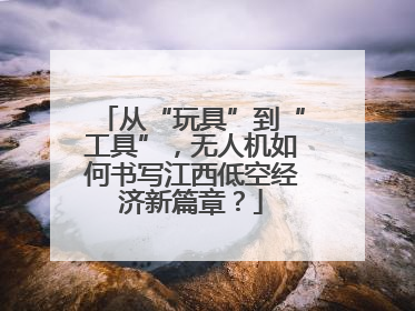 从“玩具”到“工具”，无人机如何书写江西低空经济新篇章？