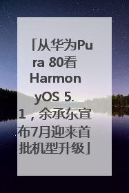 从华为Pura 80看HarmonyOS 5.1，余承东宣布7月迎来首批机型升级