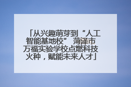 从兴趣萌芽到“人工智能基地校” 菏泽市万福实验学校点燃科技火种，赋能未来人才