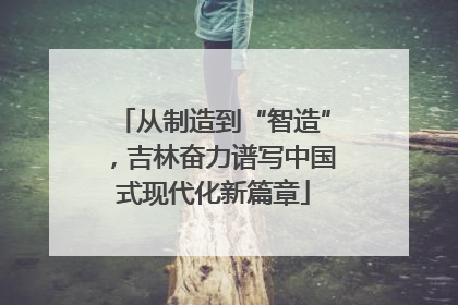 从制造到“智造”，吉林奋力谱写中国式现代化新篇章