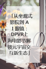 从坐观式影院到 AI 眼镜：DPVR上海电影节解锁元宇宙交互新生态