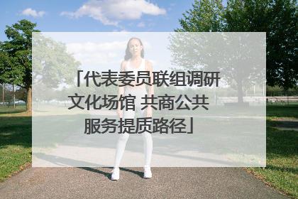 代表委员联组调研文化场馆 共商公共服务提质路径