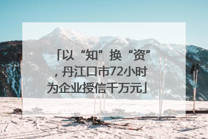 以“知”换“资”，丹江口市72小时为企业授信千万元