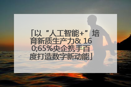 以“人工智能+”培育新质生产力& 160;65%央企携手百度打造数字新动能