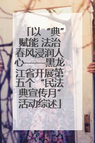 以“典”赋能 法治春风浸润人心——黑龙江省开展第五个“民法典宣传月”活动综述