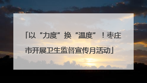 以“力度”换“温度”！枣庄市开展卫生监督宣传月活动