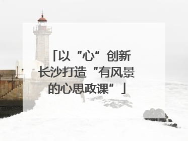 以“心”创新 长沙打造“有风景的心思政课”