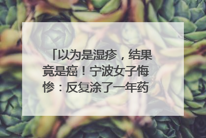 以为是湿疹，结果竟是癌！宁波女子悔惨：反复涂了一年药膏都没好！很多患者首诊都去了皮肤科