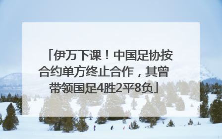 伊万下课！中国足协按合约单方终止合作，其曾带领国足4胜2平8负