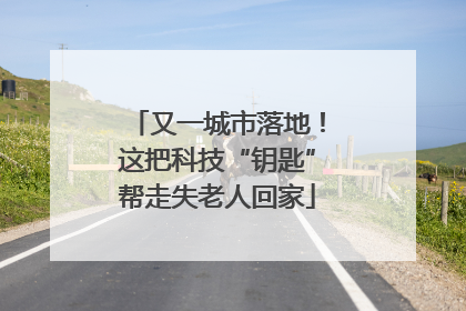 又一城市落地！这把科技“钥匙”帮走失老人回家