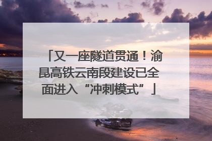 又一座隧道贯通！渝昆高铁云南段建设已全面进入“冲刺模式”