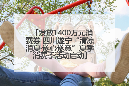 发放1400万元消费券 四川遂宁“清凉消夏·遂心遂意”夏季消费季活动启动